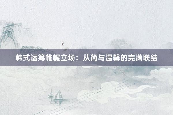 韩式运筹帷幄立场：从简与温馨的完满联结