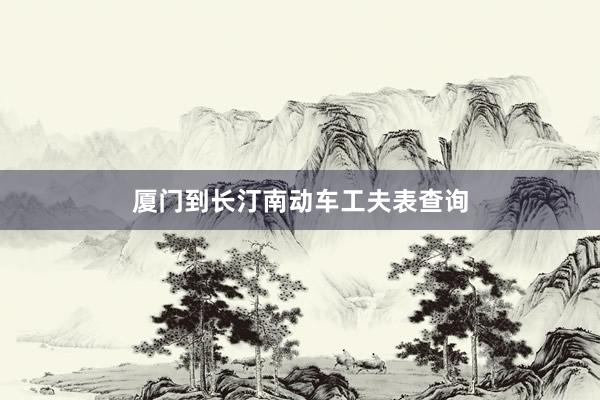 厦门到长汀南动车工夫表查询
