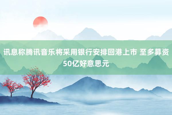 讯息称腾讯音乐将采用银行安排回港上市 至多募资50亿好意思元