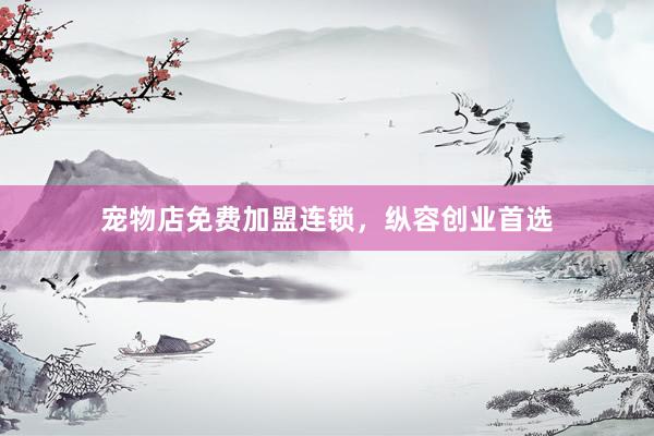 宠物店免费加盟连锁，纵容创业首选